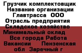 Грузчик-комплектовщик › Название организации ­ Главтрасса, ООО › Отрасль предприятия ­ Складское хозяйство › Минимальный оклад ­ 1 - Все города Работа » Вакансии   . Пензенская обл.,Заречный г.